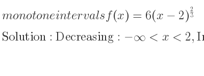 The monotone intervals f(x)=6(x-2)^{2/3} is Decreasing:-infinity <x<2,Increasing:2<x<infinity
